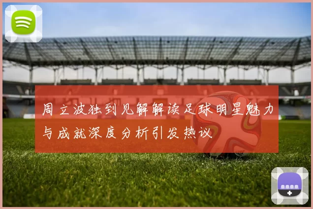 周立波独到见解解读足球明星魅力与成就深度分析引发热议
