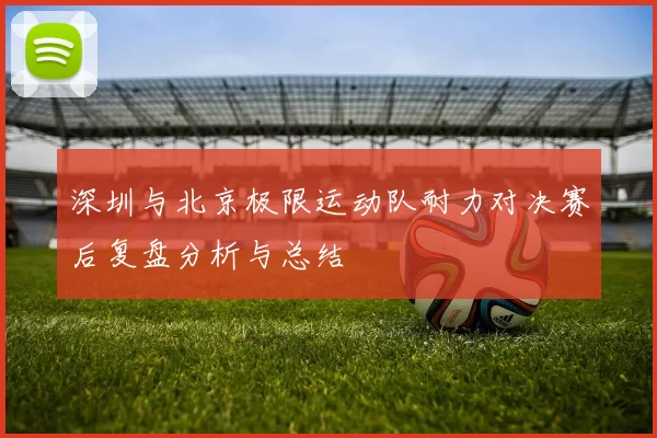 深圳与北京极限运动队耐力对决赛后复盘分析与总结