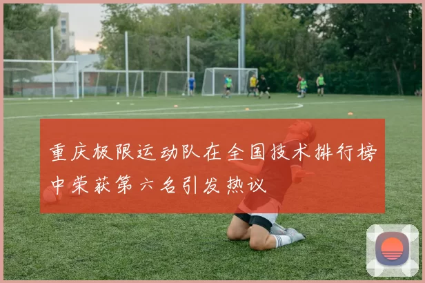 重庆极限运动队在全国技术排行榜中荣获第六名引发热议