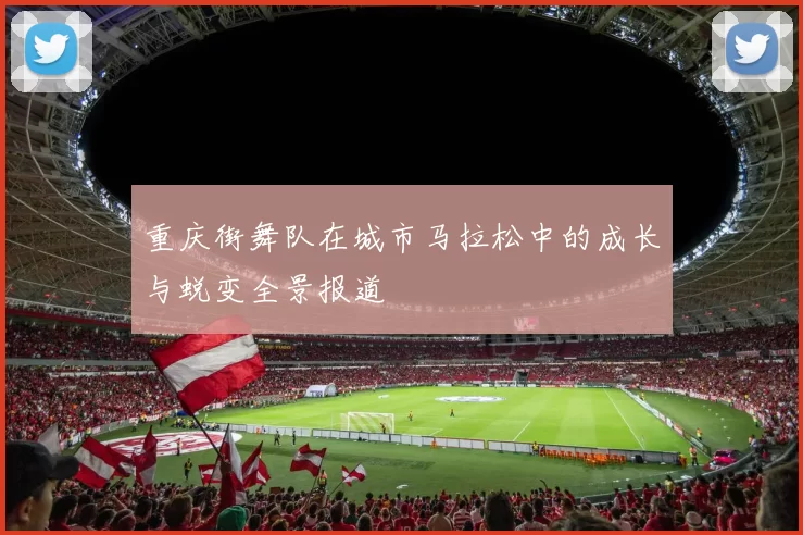 重庆街舞队在城市马拉松中的成长与蜕变全景报道