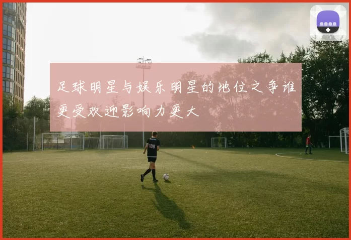 足球明星与娱乐明星的地位之争谁更受欢迎影响力更大
