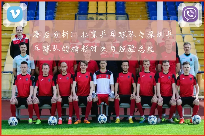 赛后分析：北京乒乓球队与深圳乒乓球队的精彩对决与经验总结