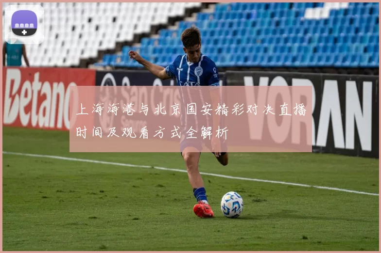 上海海港与北京国安精彩对决直播时间及观看方式全解析