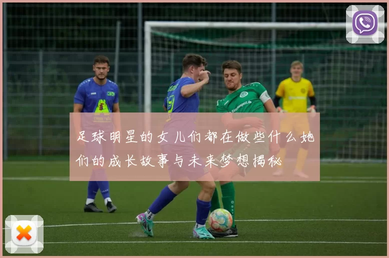 足球明星的女儿们都在做些什么她们的成长故事与未来梦想揭秘