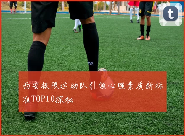 西安极限运动队引领心理素质新标准TOP10探秘