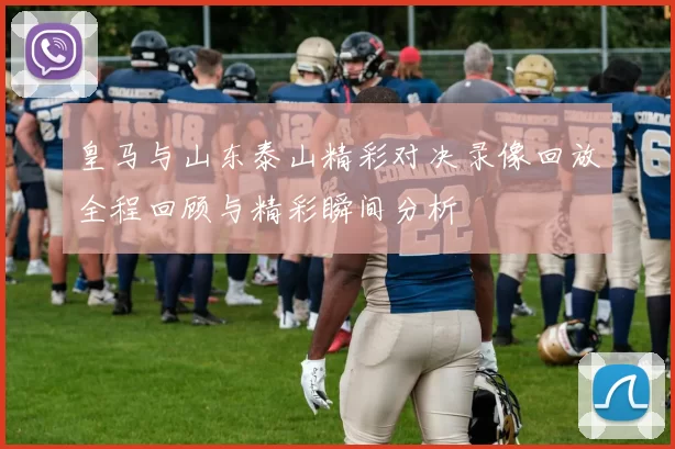 皇马与山东泰山精彩对决录像回放全程回顾与精彩瞬间分析