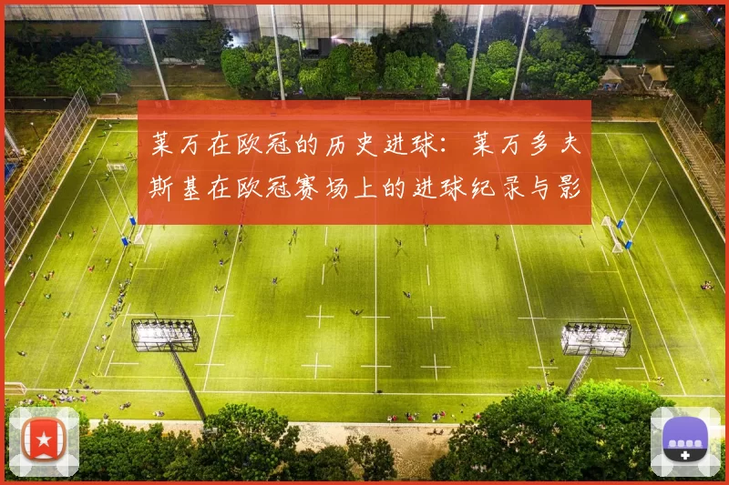 莱万在欧冠的历史进球：莱万多夫斯基在欧冠赛场上的进球纪录与影响