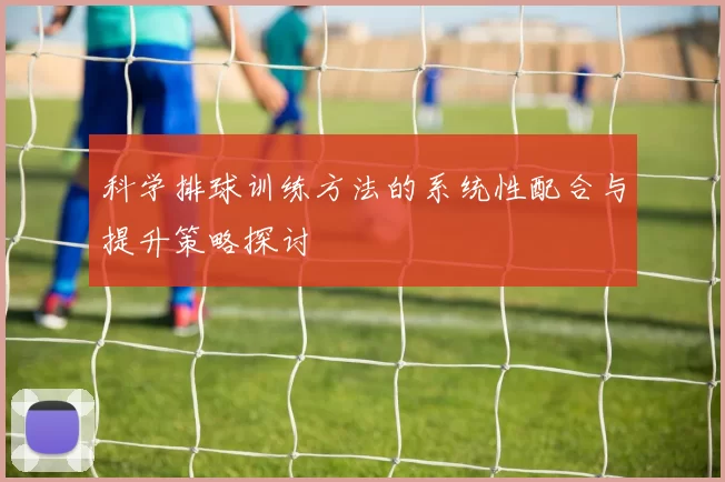 科学排球训练方法的系统性配合与提升策略探讨