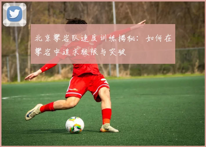 北京攀岩队速度训练揭秘：如何在攀岩中追求极限与突破