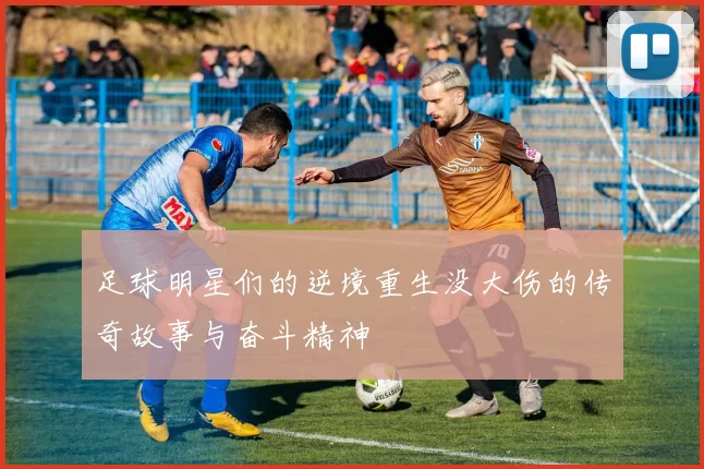 足球明星们的逆境重生没大伤的传奇故事与奋斗精神