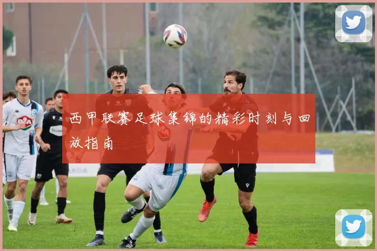 西甲联赛足球集锦的精彩时刻与回放指南