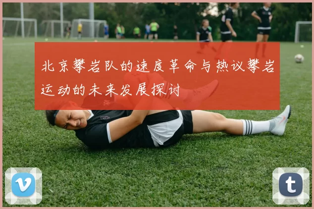北京攀岩队的速度革命与热议攀岩运动的未来发展探讨