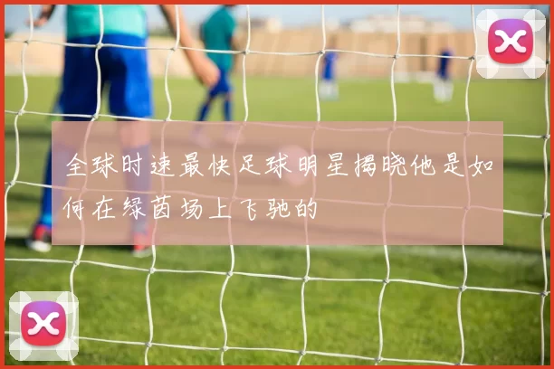全球时速最快足球明星揭晓他是如何在绿茵场上飞驰的