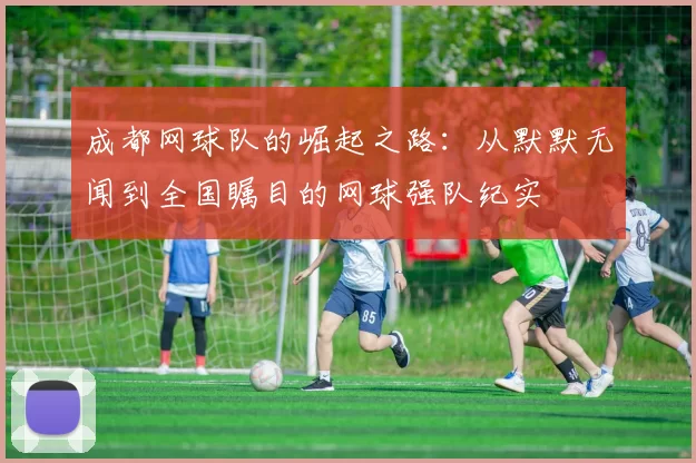 成都网球队的崛起之路：从默默无闻到全国瞩目的网球强队纪实