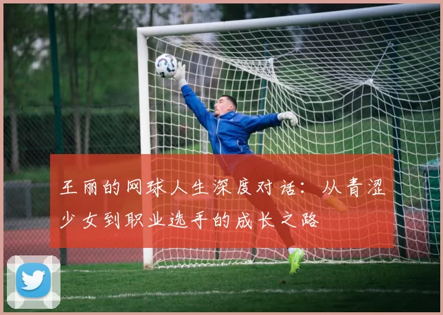 王丽的网球人生深度对话：从青涩少女到职业选手的成长之路