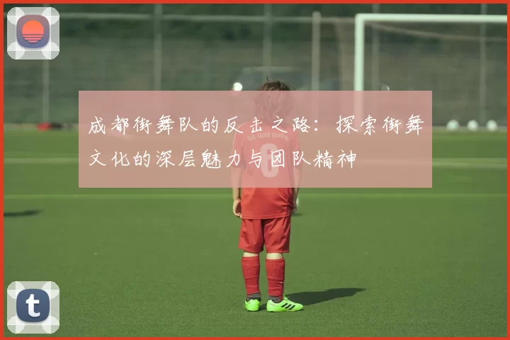 成都街舞队的反击之路：探索街舞文化的深层魅力与团队精神