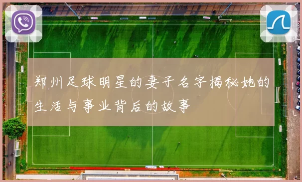 郑州足球明星的妻子名字揭秘她的生活与事业背后的故事
