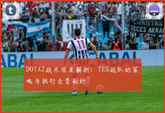 DOTA2战术深度解析：TES战队的策略与执行全景剖析