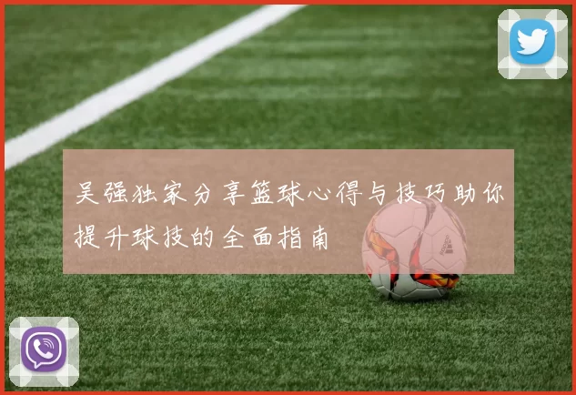 吴强独家分享篮球心得与技巧助你提升球技的全面指南