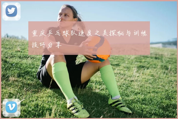 重庆乒乓球队速度之美探秘与训练技巧分享