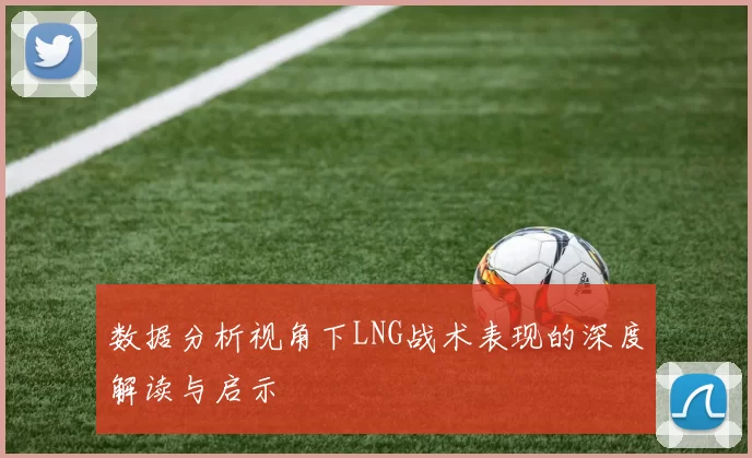数据分析视角下LNG战术表现的深度解读与启示