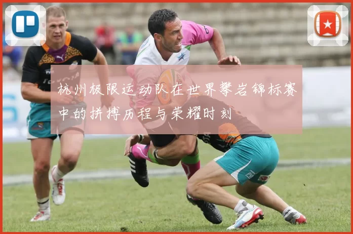 杭州极限运动队在世界攀岩锦标赛中的拼搏历程与荣耀时刻