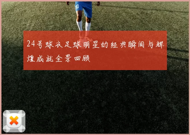 24号球衣足球明星的经典瞬间与辉煌成就全景回顾