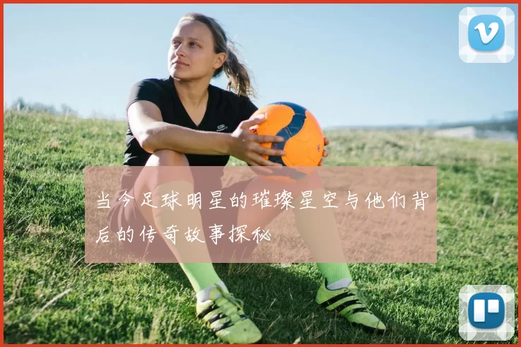 当今足球明星的璀璨星空与他们背后的传奇故事探秘
