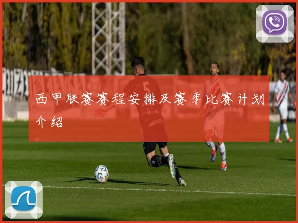 西甲联赛赛程安排及赛季比赛计划介绍