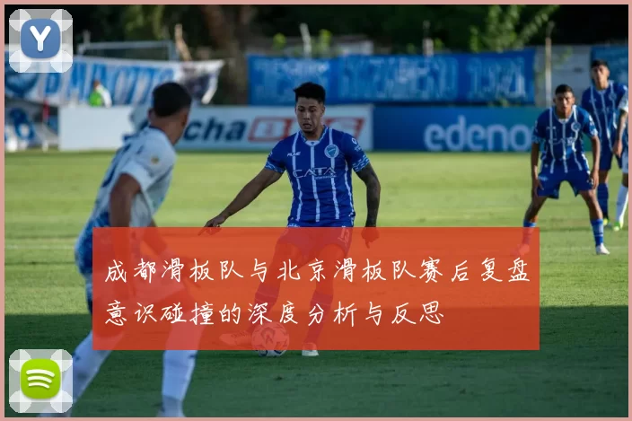 成都滑板队与北京滑板队赛后复盘意识碰撞的深度分析与反思