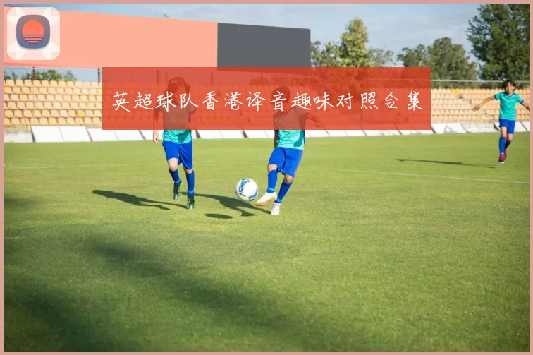 英超球队香港译音趣味对照合集
