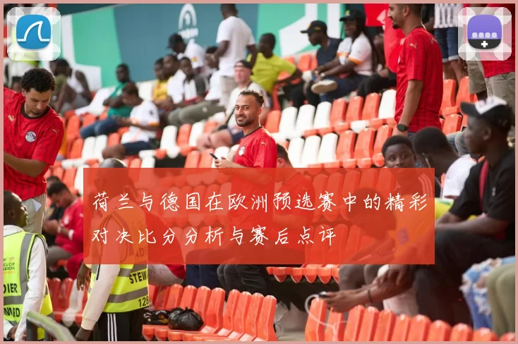 荷兰与德国在欧洲预选赛中的精彩对决比分分析与赛后点评