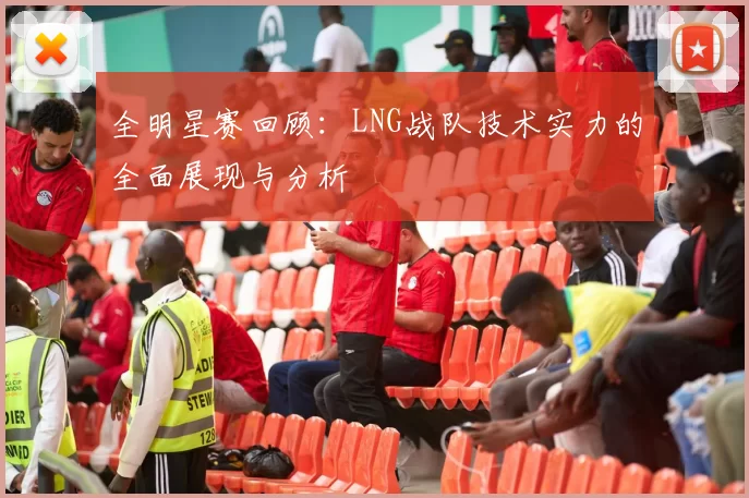 全明星赛回顾：LNG战队技术实力的全面展现与分析