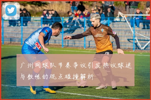 广州网球队节奏争议引发热议球迷与教练的观点碰撞解析