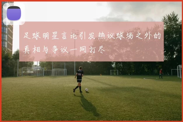 足球明星言论引发热议球场之外的真相与争议一网打尽