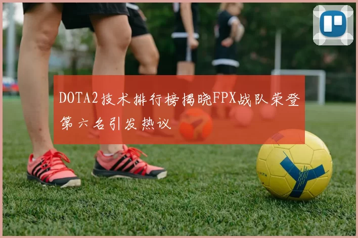 DOTA2技术排行榜揭晓FPX战队荣登第六名引发热议