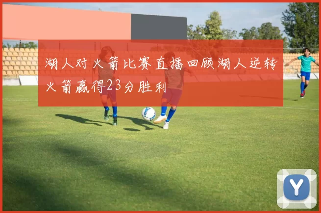 湖人对火箭比赛直播回顾湖人逆转火箭赢得23分胜利