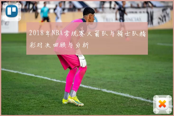 2018年NBA常规赛火箭队与骑士队精彩对决回顾与分析