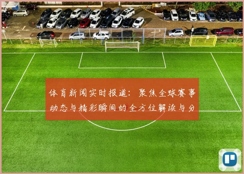 体育新闻实时报道：聚焦全球赛事动态与精彩瞬间的全方位解读与分析