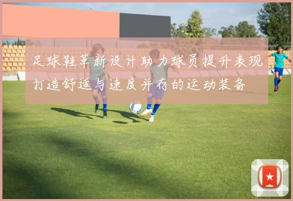足球鞋革新设计助力球员提升表现打造舒适与速度并存的运动装备