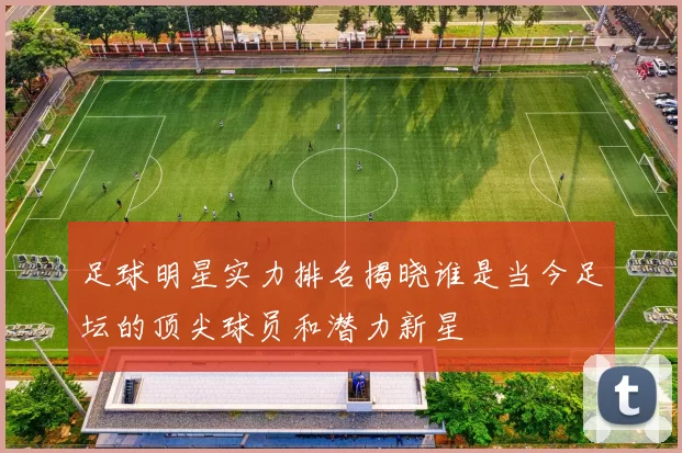 足球明星实力排名揭晓谁是当今足坛的顶尖球员和潜力新星