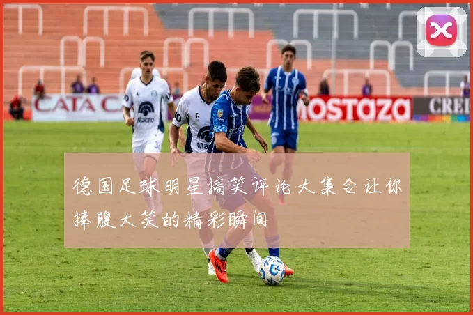 德国足球明星搞笑评论大集合让你捧腹大笑的精彩瞬间