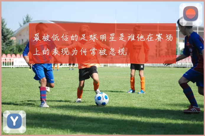 最被低估的足球明星是谁他在赛场上的表现为何常被忽视