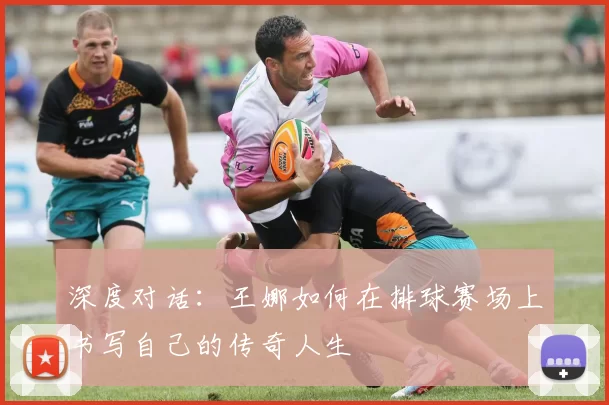 深度对话：王娜如何在排球赛场上书写自己的传奇人生