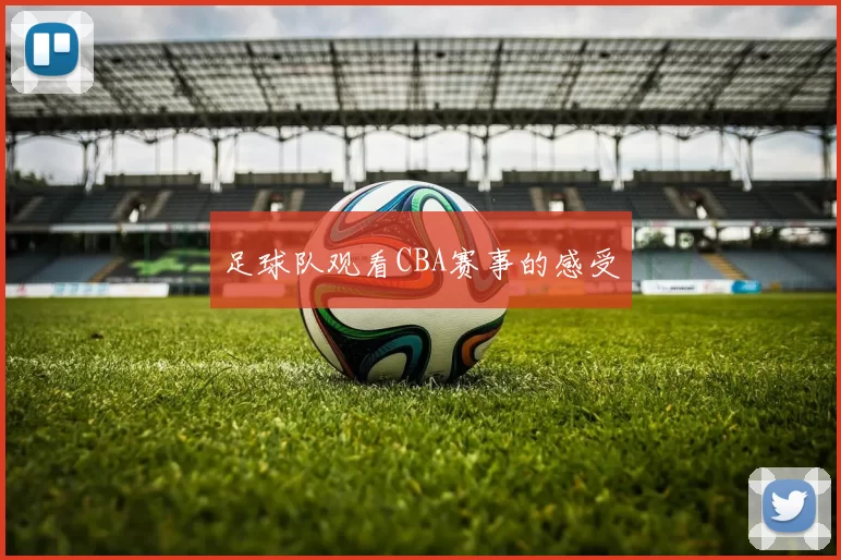 足球队观看CBA赛事的感受
