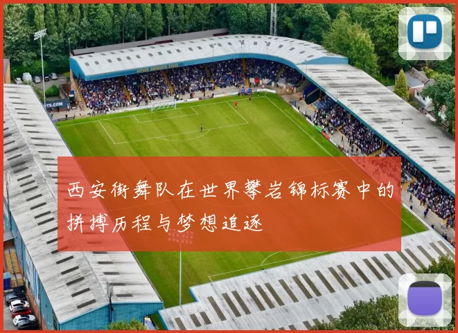 西安街舞队在世界攀岩锦标赛中的拼搏历程与梦想追逐