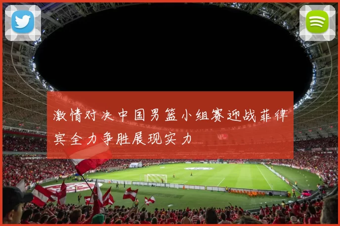 激情对决中国男篮小组赛迎战菲律宾全力争胜展现实力