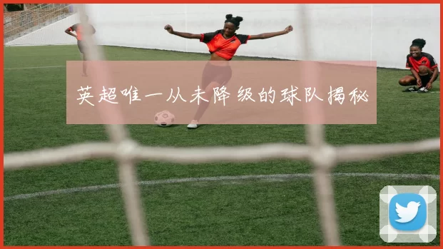 英超唯一从未降级的球队揭秘