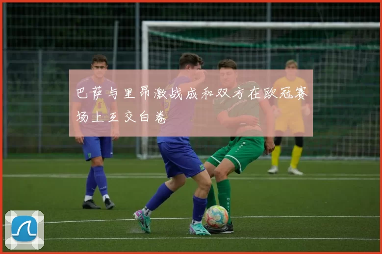 巴萨与里昂激战成和双方在欧冠赛场上互交白卷
