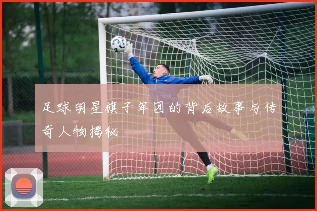足球明星旗子军团的背后故事与传奇人物揭秘